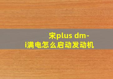 宋plus dm-i满电怎么启动发动机